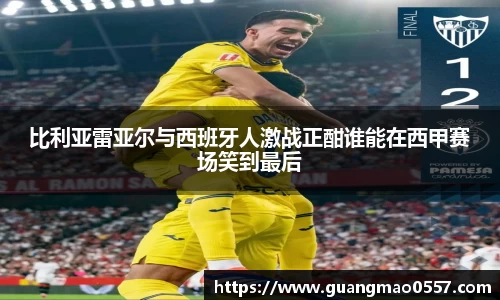 比利亚雷亚尔与西班牙人激战正酣谁能在西甲赛场笑到最后