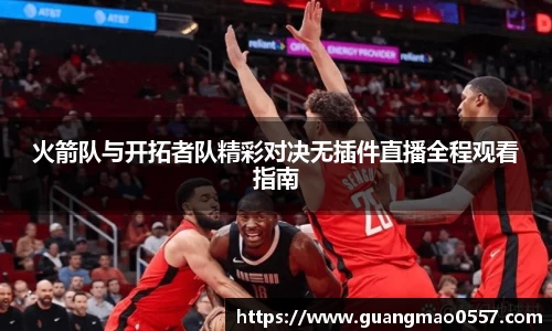 火箭队与开拓者队精彩对决无插件直播全程观看指南